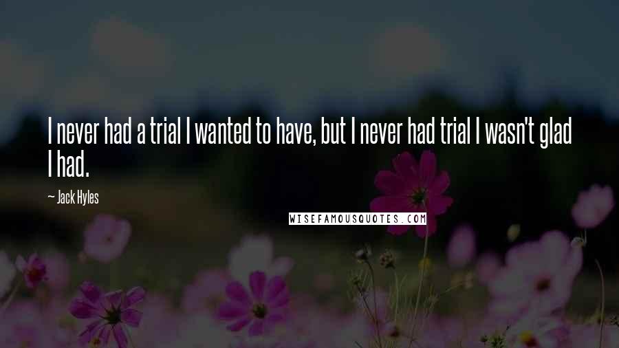 Jack Hyles Quotes: I never had a trial I wanted to have, but I never had trial I wasn't glad I had.