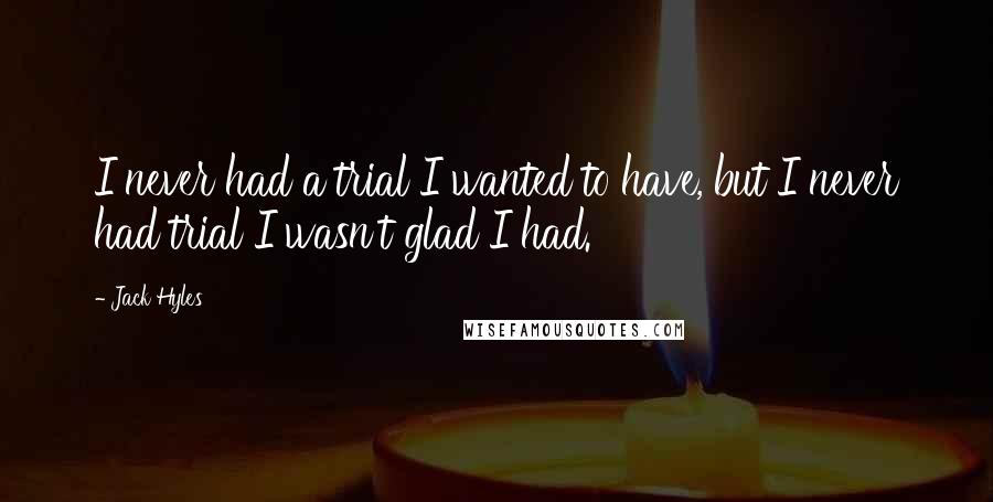 Jack Hyles Quotes: I never had a trial I wanted to have, but I never had trial I wasn't glad I had.