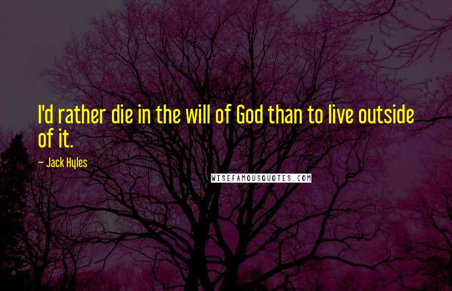 Jack Hyles Quotes: I'd rather die in the will of God than to live outside of it.