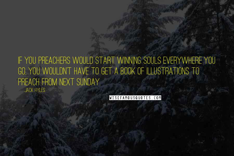 Jack Hyles Quotes: If you preachers would start winning souls everywhere you go, you wouldn't have to get a book of illustrations to preach from next Sunday.