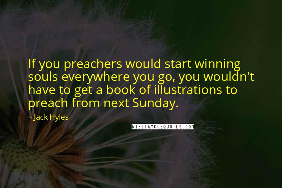 Jack Hyles Quotes: If you preachers would start winning souls everywhere you go, you wouldn't have to get a book of illustrations to preach from next Sunday.