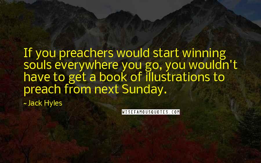 Jack Hyles Quotes: If you preachers would start winning souls everywhere you go, you wouldn't have to get a book of illustrations to preach from next Sunday.