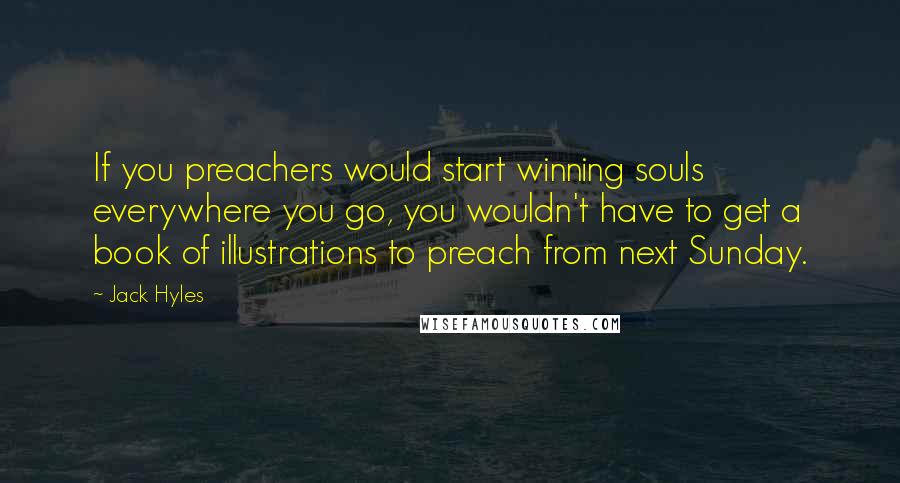 Jack Hyles Quotes: If you preachers would start winning souls everywhere you go, you wouldn't have to get a book of illustrations to preach from next Sunday.