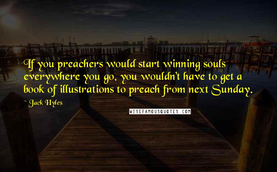 Jack Hyles Quotes: If you preachers would start winning souls everywhere you go, you wouldn't have to get a book of illustrations to preach from next Sunday.