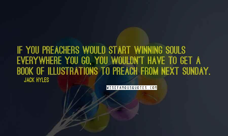 Jack Hyles Quotes: If you preachers would start winning souls everywhere you go, you wouldn't have to get a book of illustrations to preach from next Sunday.