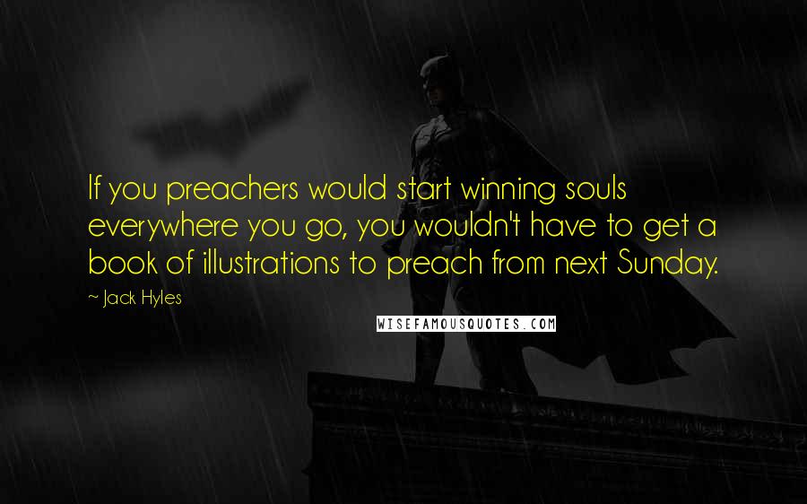 Jack Hyles Quotes: If you preachers would start winning souls everywhere you go, you wouldn't have to get a book of illustrations to preach from next Sunday.