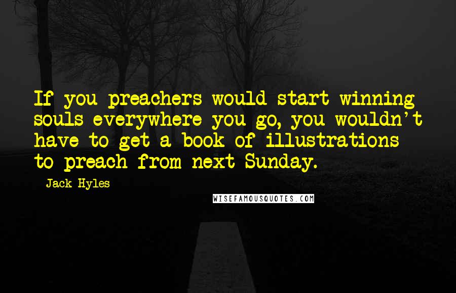 Jack Hyles Quotes: If you preachers would start winning souls everywhere you go, you wouldn't have to get a book of illustrations to preach from next Sunday.