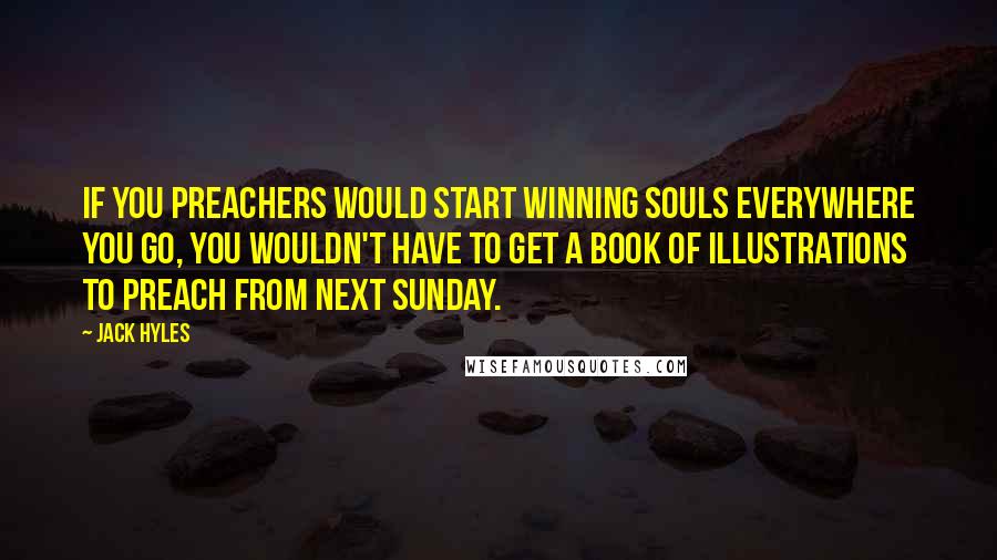 Jack Hyles Quotes: If you preachers would start winning souls everywhere you go, you wouldn't have to get a book of illustrations to preach from next Sunday.