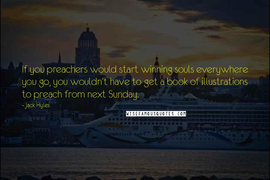 Jack Hyles Quotes: If you preachers would start winning souls everywhere you go, you wouldn't have to get a book of illustrations to preach from next Sunday.