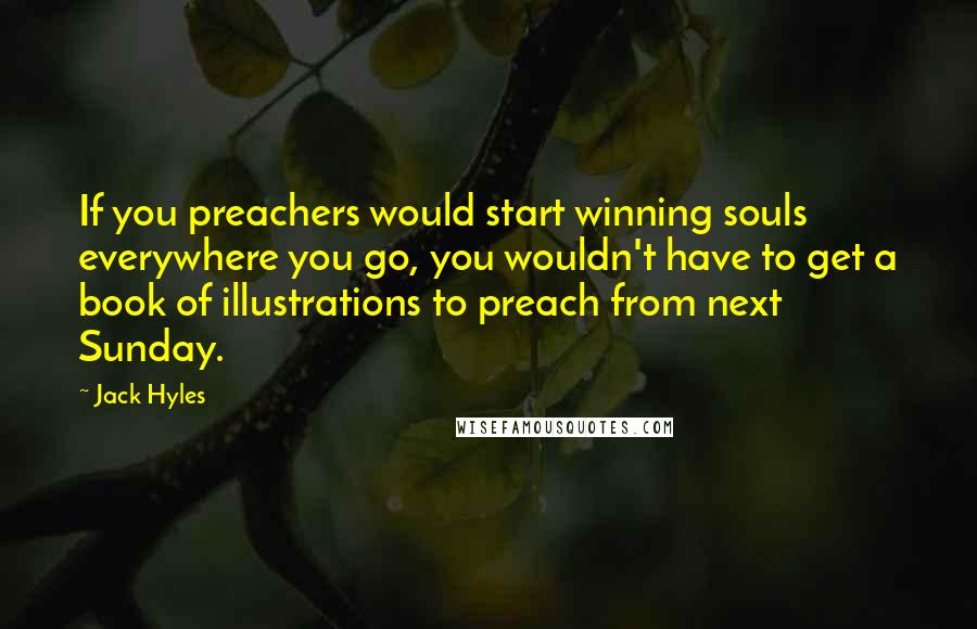 Jack Hyles Quotes: If you preachers would start winning souls everywhere you go, you wouldn't have to get a book of illustrations to preach from next Sunday.