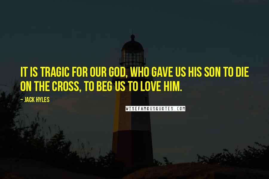 Jack Hyles Quotes: It is tragic for our God, Who gave us His Son to die on the cross, to beg us to love Him.