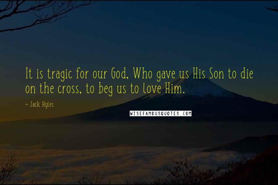 Jack Hyles Quotes: It is tragic for our God, Who gave us His Son to die on the cross, to beg us to love Him.