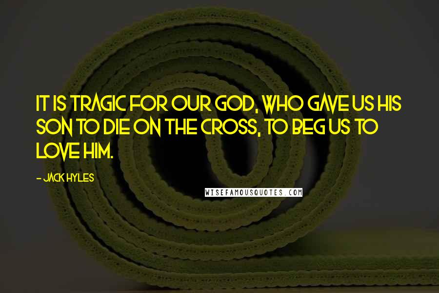 Jack Hyles Quotes: It is tragic for our God, Who gave us His Son to die on the cross, to beg us to love Him.