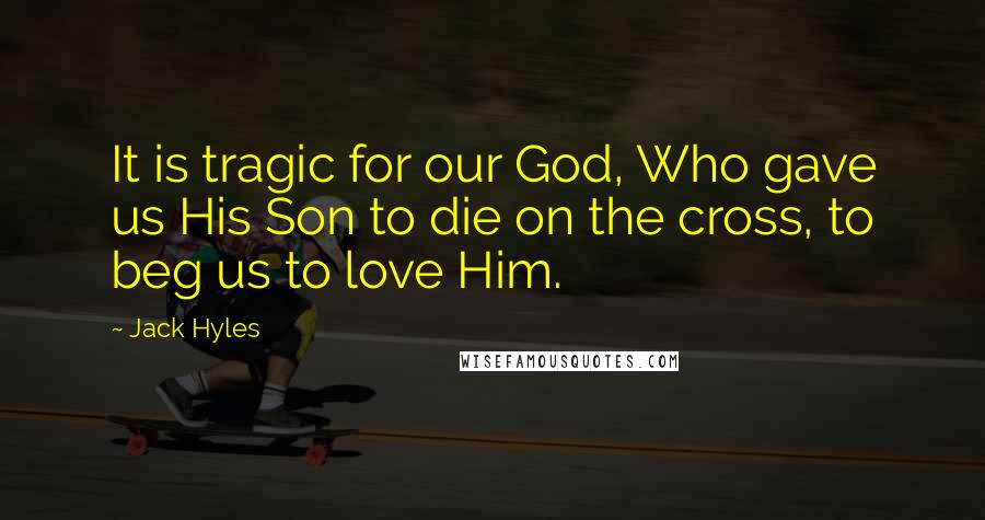 Jack Hyles Quotes: It is tragic for our God, Who gave us His Son to die on the cross, to beg us to love Him.