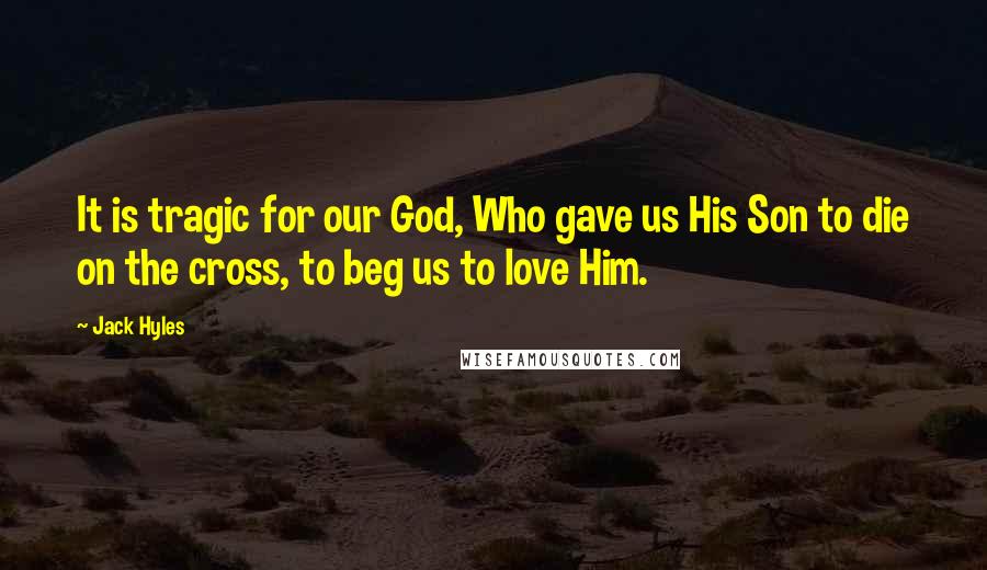 Jack Hyles Quotes: It is tragic for our God, Who gave us His Son to die on the cross, to beg us to love Him.