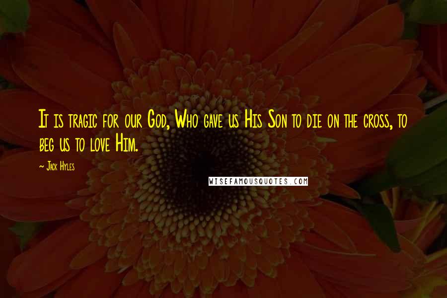 Jack Hyles Quotes: It is tragic for our God, Who gave us His Son to die on the cross, to beg us to love Him.