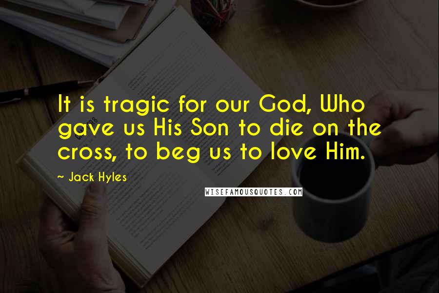 Jack Hyles Quotes: It is tragic for our God, Who gave us His Son to die on the cross, to beg us to love Him.