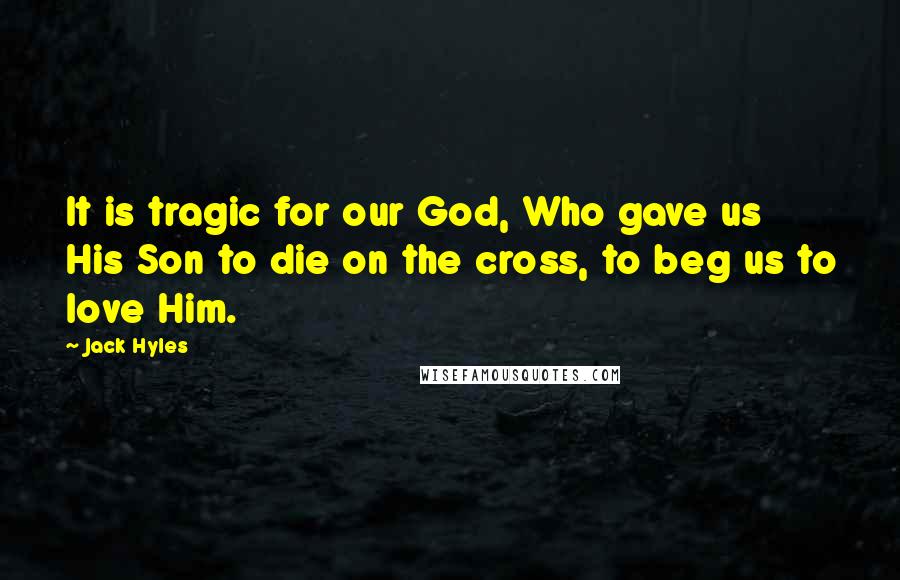 Jack Hyles Quotes: It is tragic for our God, Who gave us His Son to die on the cross, to beg us to love Him.