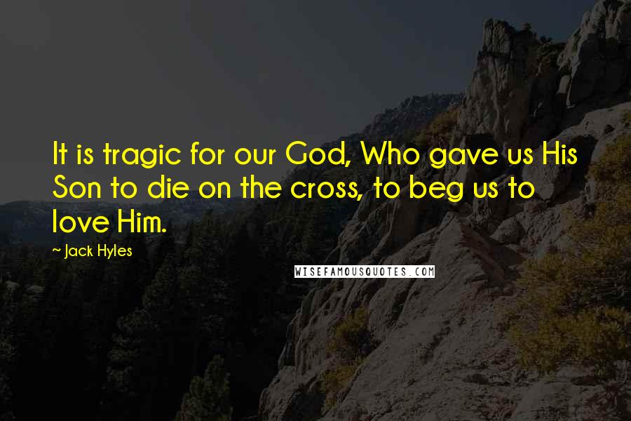 Jack Hyles Quotes: It is tragic for our God, Who gave us His Son to die on the cross, to beg us to love Him.