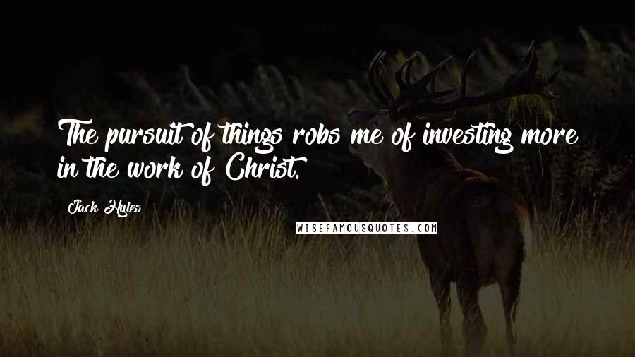 Jack Hyles Quotes: The pursuit of things robs me of investing more in the work of Christ.