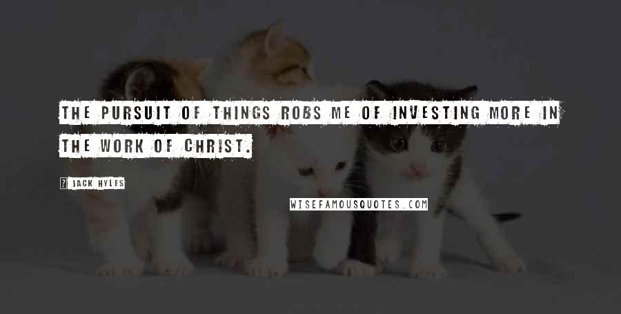 Jack Hyles Quotes: The pursuit of things robs me of investing more in the work of Christ.