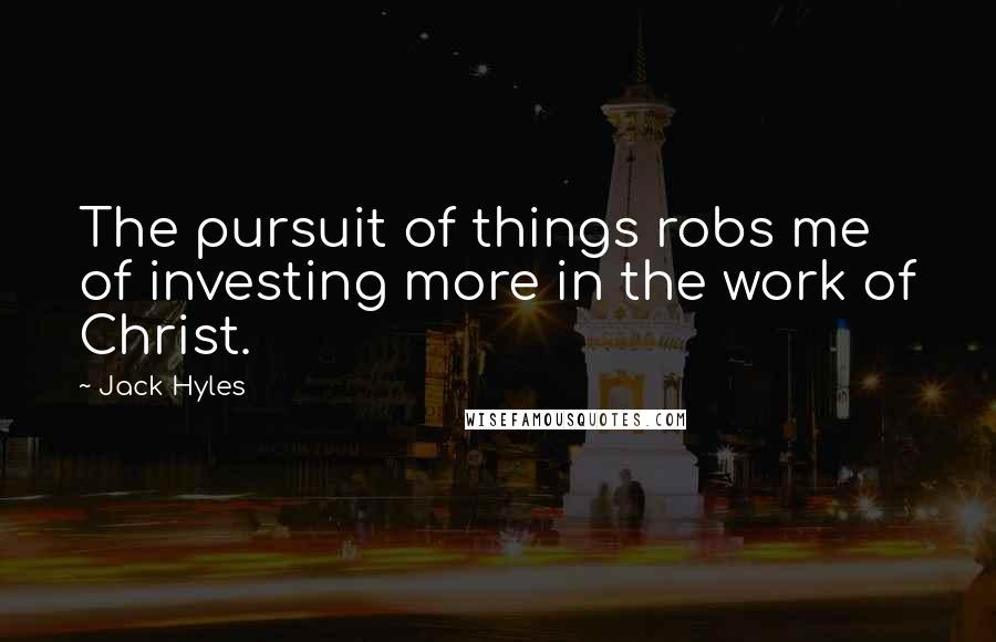 Jack Hyles Quotes: The pursuit of things robs me of investing more in the work of Christ.