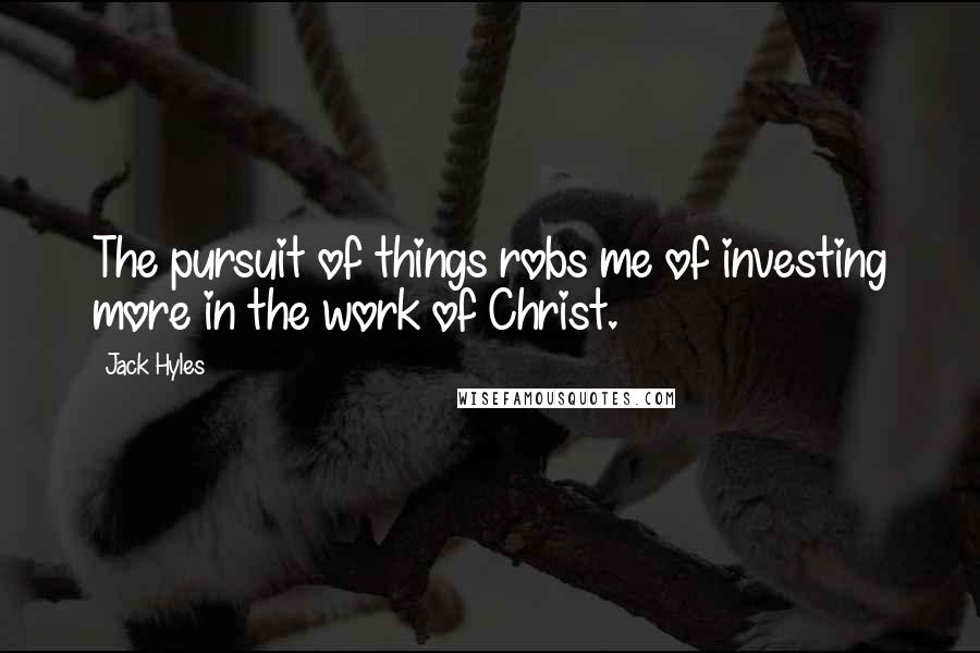 Jack Hyles Quotes: The pursuit of things robs me of investing more in the work of Christ.