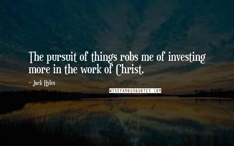 Jack Hyles Quotes: The pursuit of things robs me of investing more in the work of Christ.