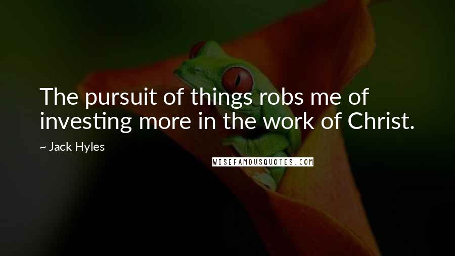 Jack Hyles Quotes: The pursuit of things robs me of investing more in the work of Christ.