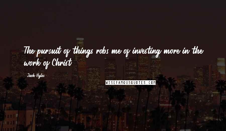 Jack Hyles Quotes: The pursuit of things robs me of investing more in the work of Christ.