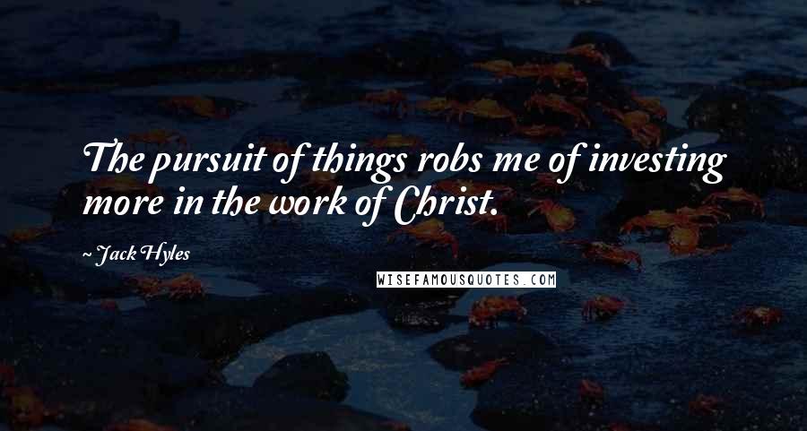 Jack Hyles Quotes: The pursuit of things robs me of investing more in the work of Christ.