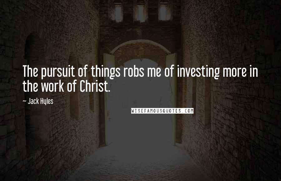 Jack Hyles Quotes: The pursuit of things robs me of investing more in the work of Christ.