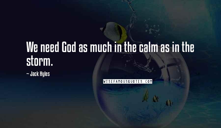 Jack Hyles Quotes: We need God as much in the calm as in the storm.