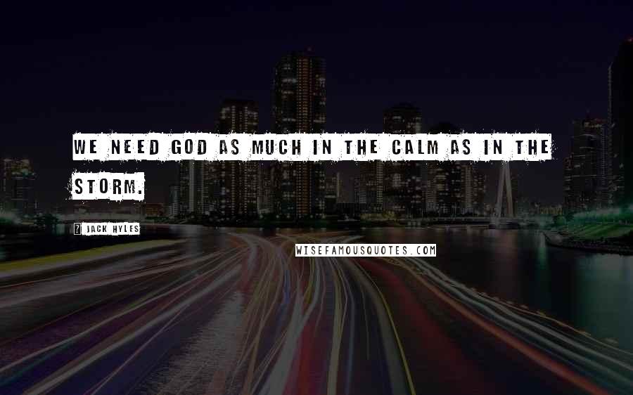 Jack Hyles Quotes: We need God as much in the calm as in the storm.