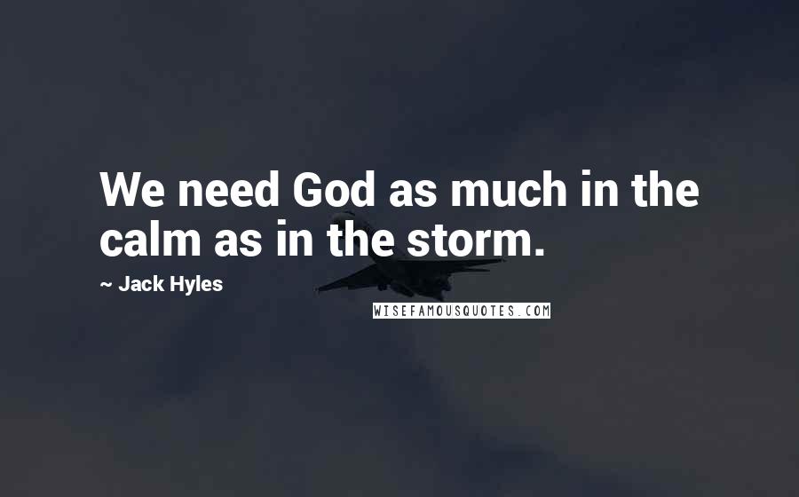 Jack Hyles Quotes: We need God as much in the calm as in the storm.