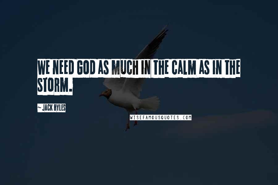 Jack Hyles Quotes: We need God as much in the calm as in the storm.