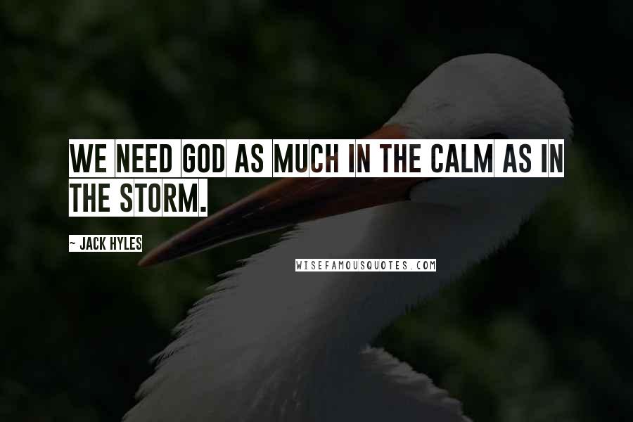 Jack Hyles Quotes: We need God as much in the calm as in the storm.