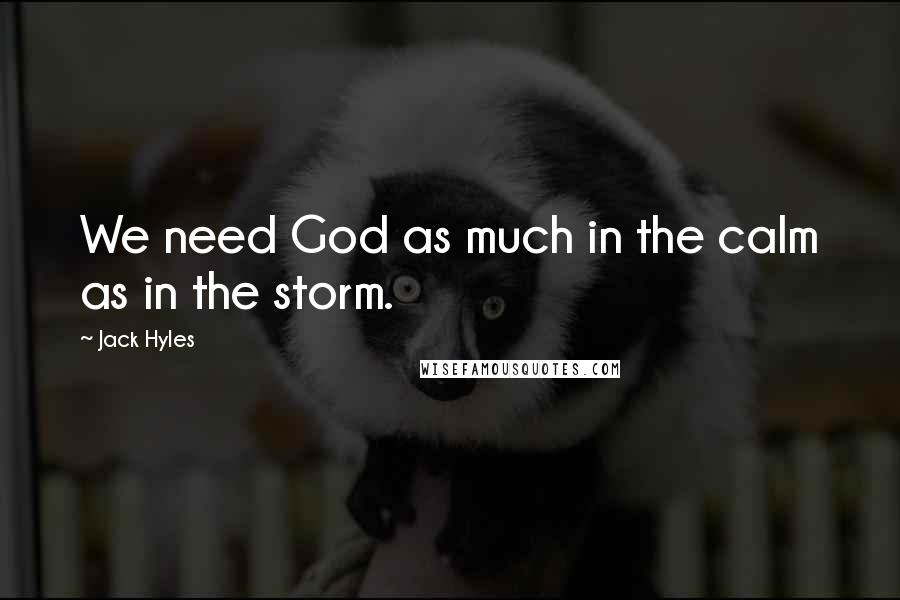 Jack Hyles Quotes: We need God as much in the calm as in the storm.