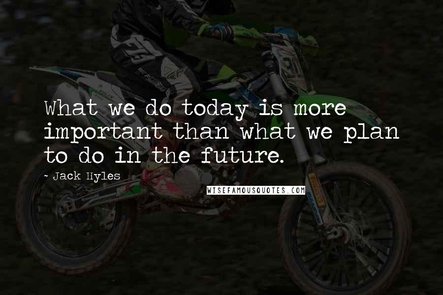 Jack Hyles Quotes: What we do today is more important than what we plan to do in the future.