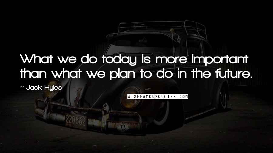 Jack Hyles Quotes: What we do today is more important than what we plan to do in the future.