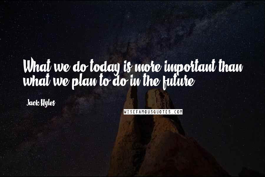 Jack Hyles Quotes: What we do today is more important than what we plan to do in the future.