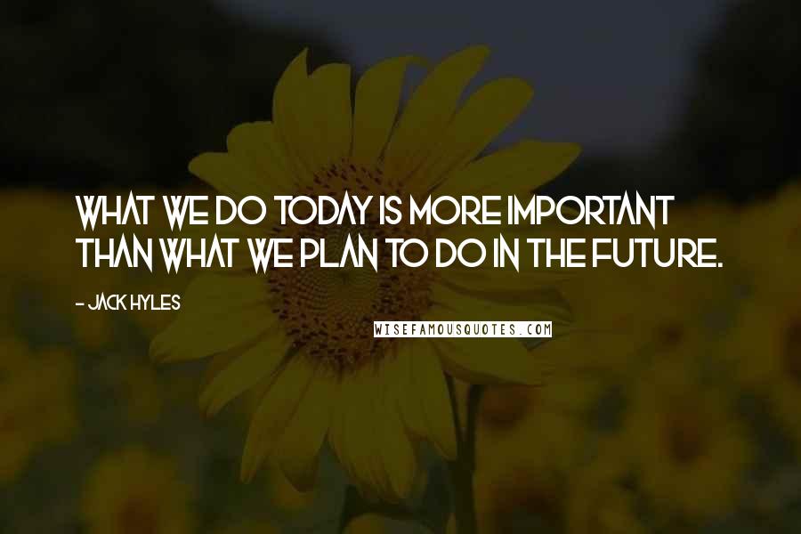 Jack Hyles Quotes: What we do today is more important than what we plan to do in the future.