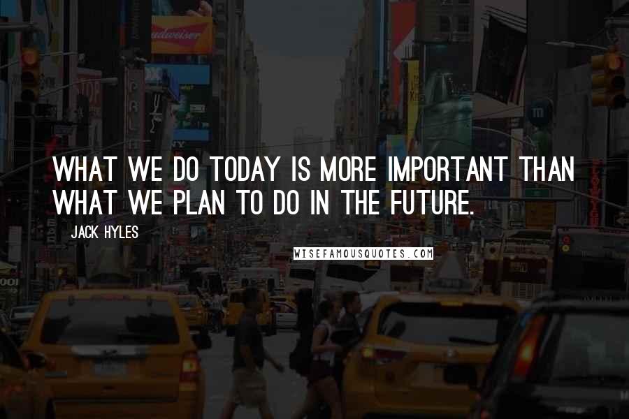 Jack Hyles Quotes: What we do today is more important than what we plan to do in the future.