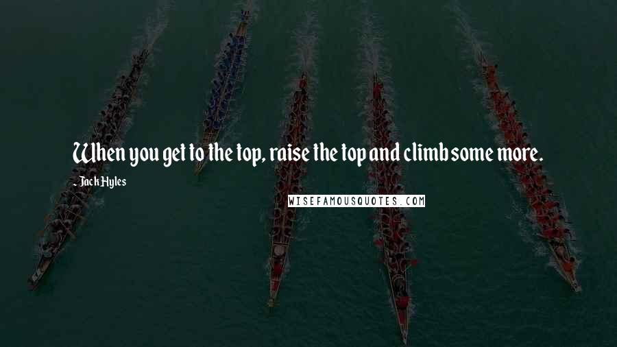 Jack Hyles Quotes: When you get to the top, raise the top and climb some more.