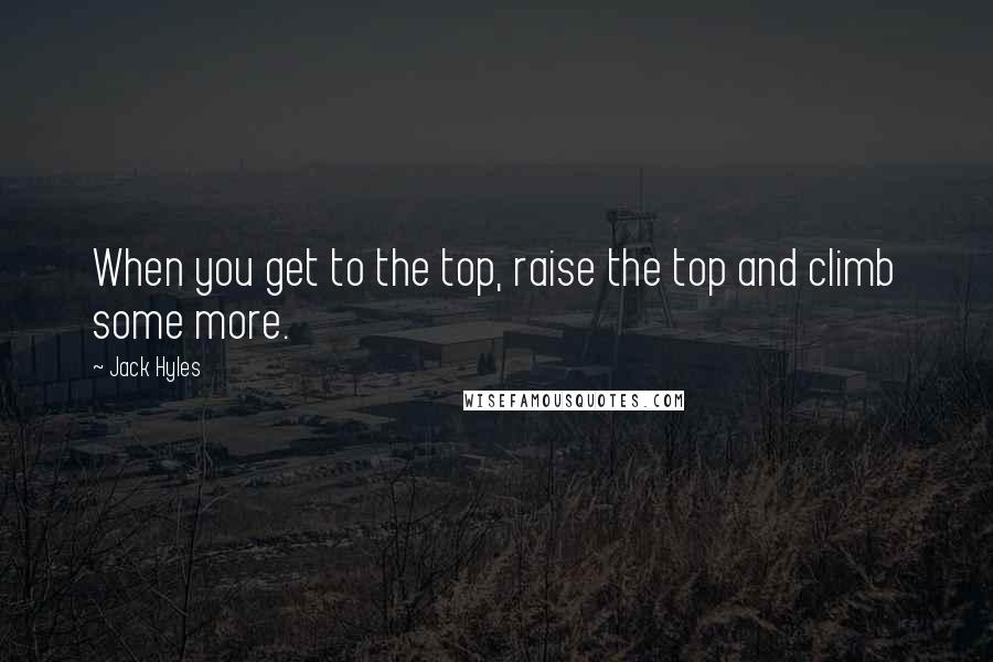 Jack Hyles Quotes: When you get to the top, raise the top and climb some more.