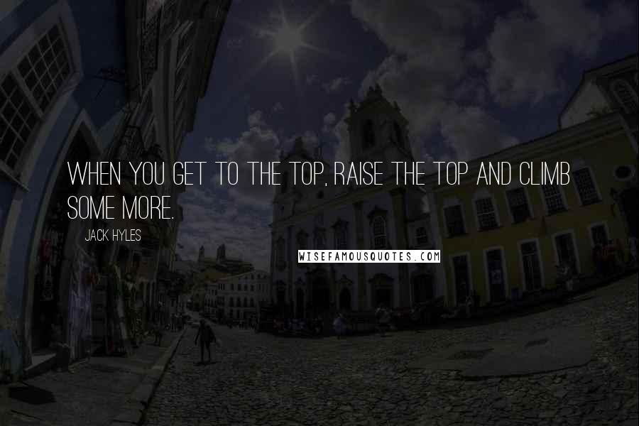 Jack Hyles Quotes: When you get to the top, raise the top and climb some more.