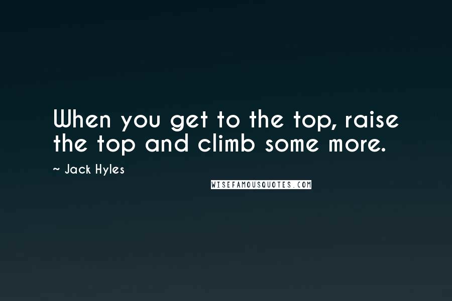 Jack Hyles Quotes: When you get to the top, raise the top and climb some more.