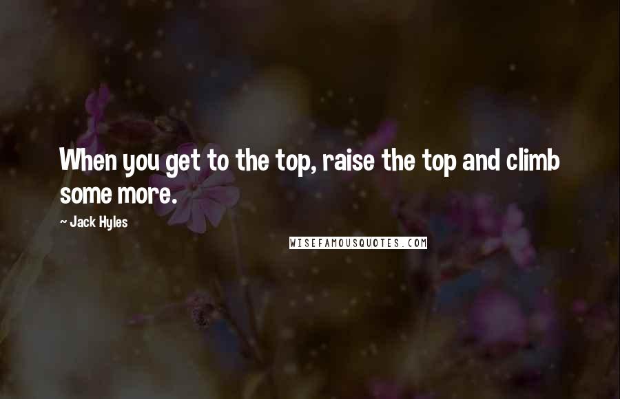 Jack Hyles Quotes: When you get to the top, raise the top and climb some more.