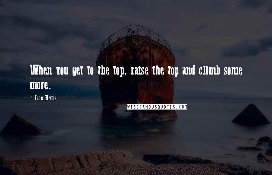 Jack Hyles Quotes: When you get to the top, raise the top and climb some more.