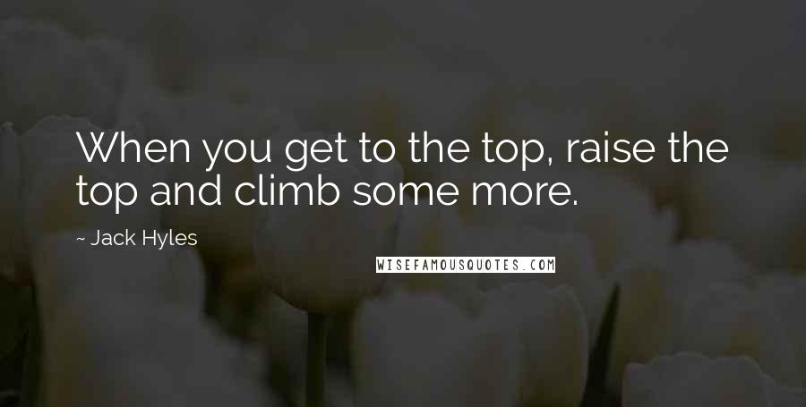 Jack Hyles Quotes: When you get to the top, raise the top and climb some more.